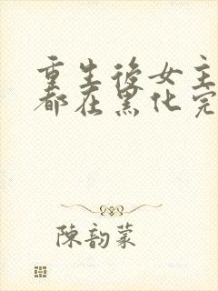 重生后女主每天都在黑化完整版