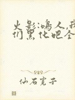 火影:鸣人,我们黑化吧全文免费下载