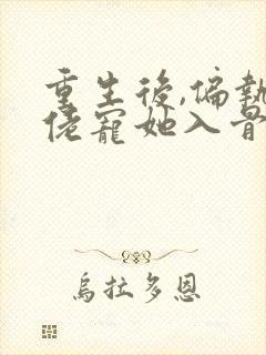 重生后,偏执大佬宠她入骨阅读全文全文