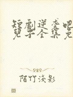 短剧逆袭吧我的儿子全集免费观看