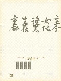 重生后女主每天都在黑化全文阅读