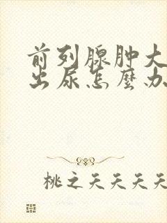 前列腺肿大排不出尿怎么办