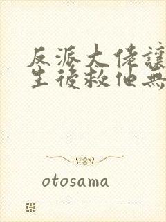 反派大佬让我重生后救他无删减