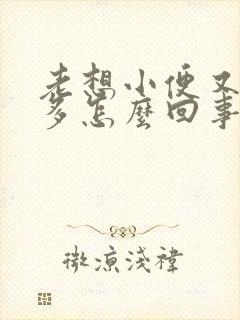 老想小便又尿不多怎么回事