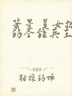 萧晨 美女总裁的全能兵王