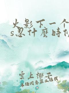 火影下一个高招s忍什么时候出