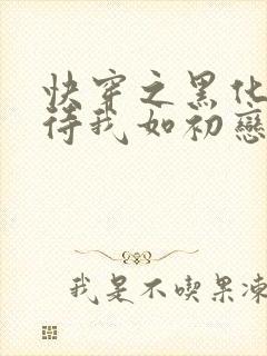 快穿之黑化反派待我如初恋小说免费阅读