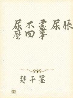 尿不尽尿胀是怎么回事