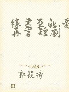 缘尽至此,爱不再言 短剧