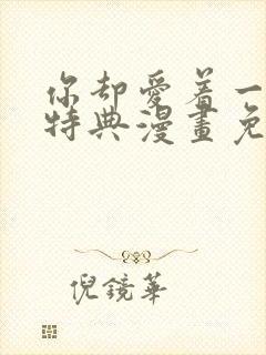 你却爱着一个他特典漫画免费观看