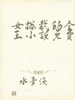 女总裁的全能兵王小说免费阅读无弹窗