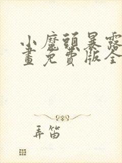 小魔头暴露啦漫画免费版全集