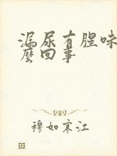 漏尿有腥味是怎么回事