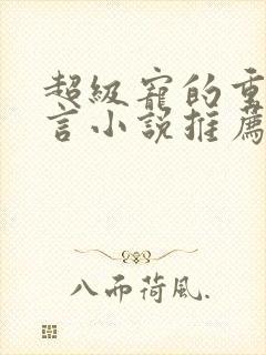 超级宠的重生古言小说推荐