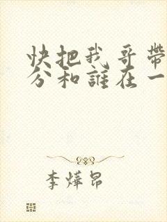 快把我哥带走时分和谁在一起