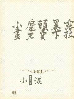 小魔头暴露啦漫画免费下拉式阅读全文