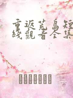 重返荒岛短剧在线观看全集免费