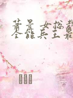 萧晨 女总裁的全能兵王最新更新