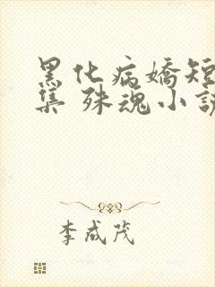 黑化病娇短篇合集 殊魂小说