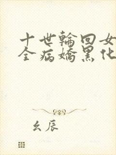 十世轮回女主们全病娇黑化了