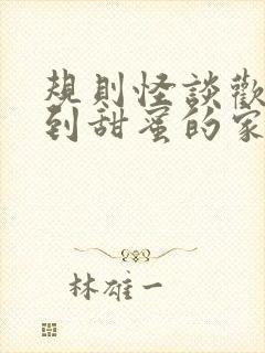 规则怪谈欢迎来到甜蜜的家全文免费阅读