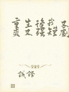 重生后我又飒又爽又强短剧全集大结局