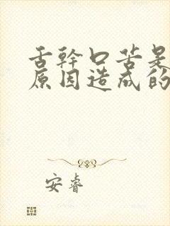 舌干口苦是什么原因造成的