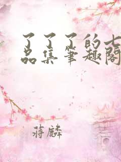 了了了的七部作品集笔趣阁