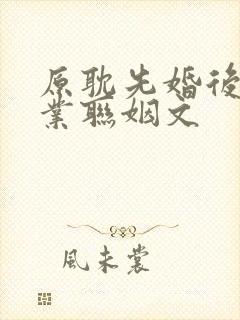 原耽先婚后爱商业联姻文