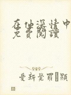 在他深情中陨落免费阅读