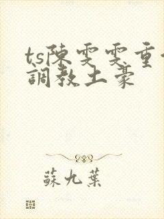 ts陈雯雯重金调教土豪