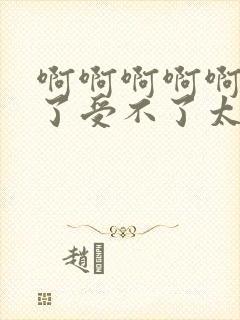 啊啊啊啊啊不要了受不了太大了