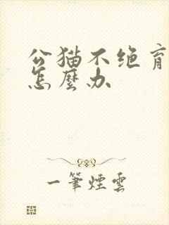 公猫不绝育乱尿怎么办