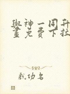 与神一同升级漫画免费下拉式六漫画