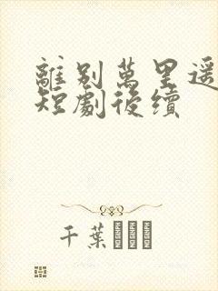 离别万里遥无期短剧后续