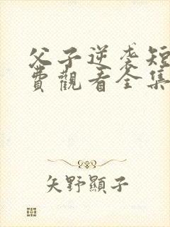 父子逆袭短剧免费观看全集高清