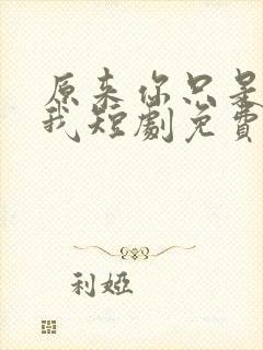 原来你只是不爱我短剧免费观看全集