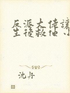 反派大佬让我重生后救他 小说