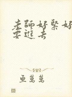 老师好紧好滑我要进去