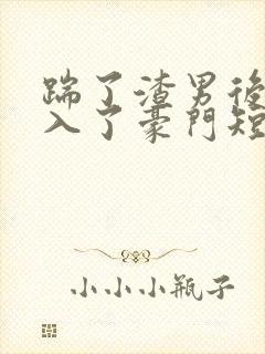 踹了渣男后我嫁入了豪门短剧