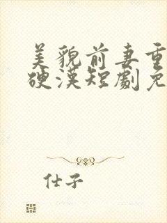 美貌前妻重生嫁硬汉短剧免费观看