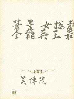 萧晨 女总裁的全能兵王最新