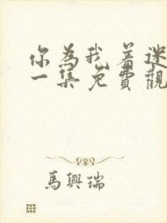 你为我着迷最新一集免费观看