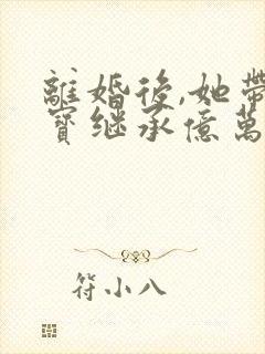 离婚后,她带三宝继承亿万家产全本下载