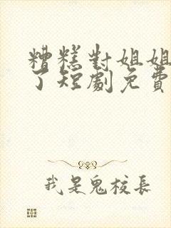 糟糕对姐姐心动了短剧免费播放