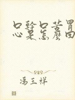 口干口苦胃热烧心是怎么回事