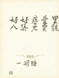好好疼爱里面第八集免费观看在