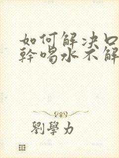 如何解决口渴口干喝水不解渴