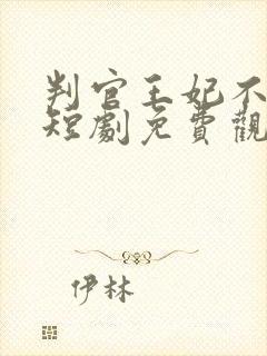 判官王妃不好惹短剧免费观看高清