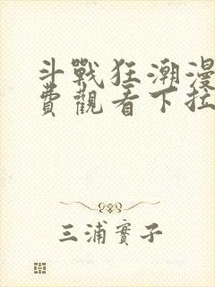 斗战狂潮漫画免费观看下拉式六漫画